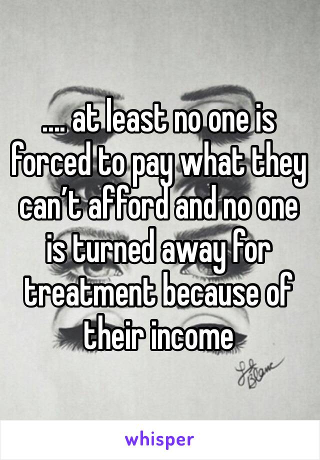 .... at least no one is forced to pay what they can’t afford and no one is turned away for treatment because of their income