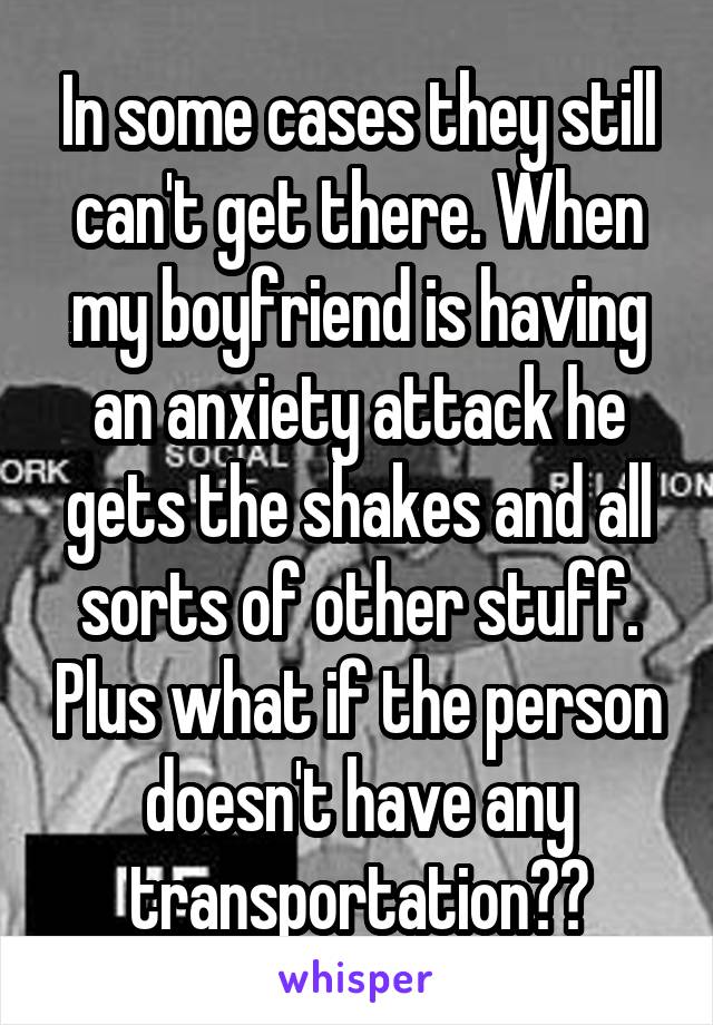 In some cases they still can't get there. When my boyfriend is having an anxiety attack he gets the shakes and all sorts of other stuff. Plus what if the person doesn't have any transportation??