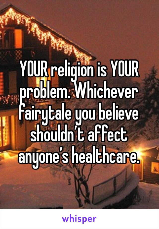 YOUR religion is YOUR problem. Whichever fairytale you believe shouldn’t affect anyone’s healthcare.