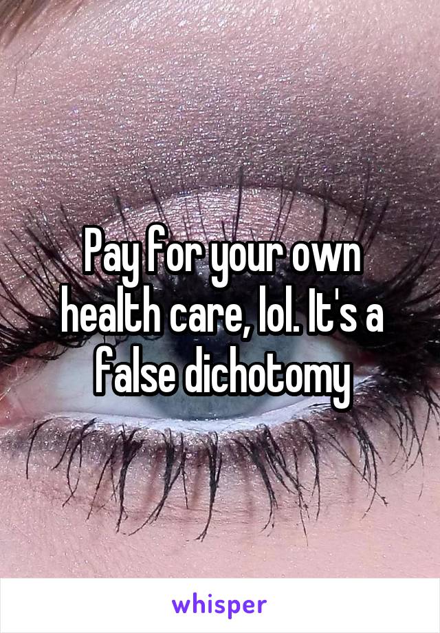 Pay for your own health care, lol. It's a false dichotomy