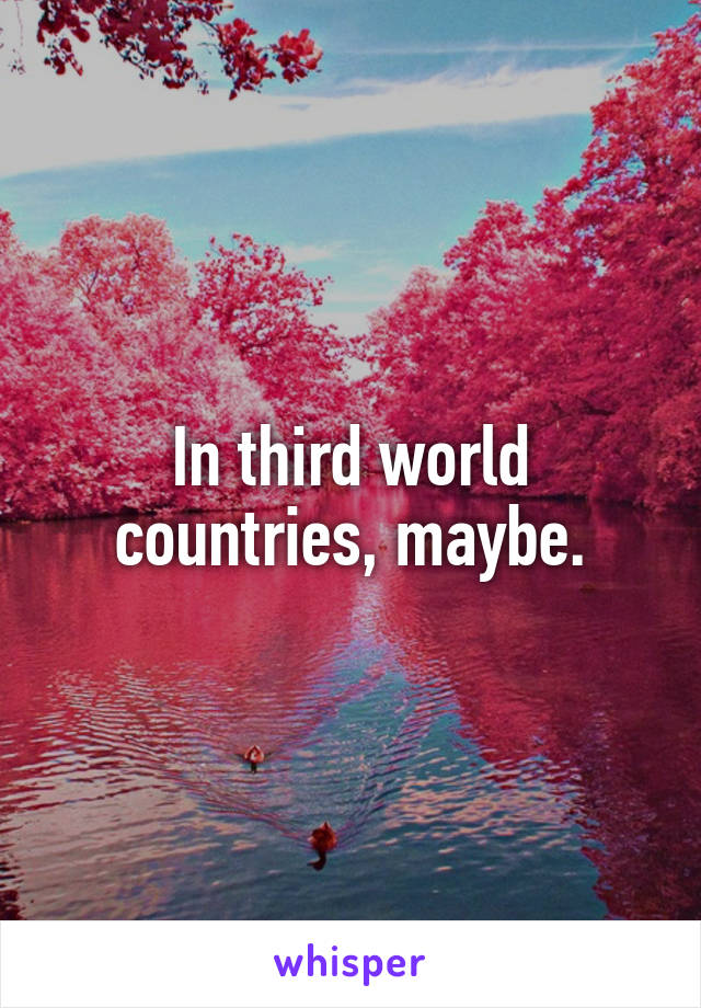 In third world countries, maybe.