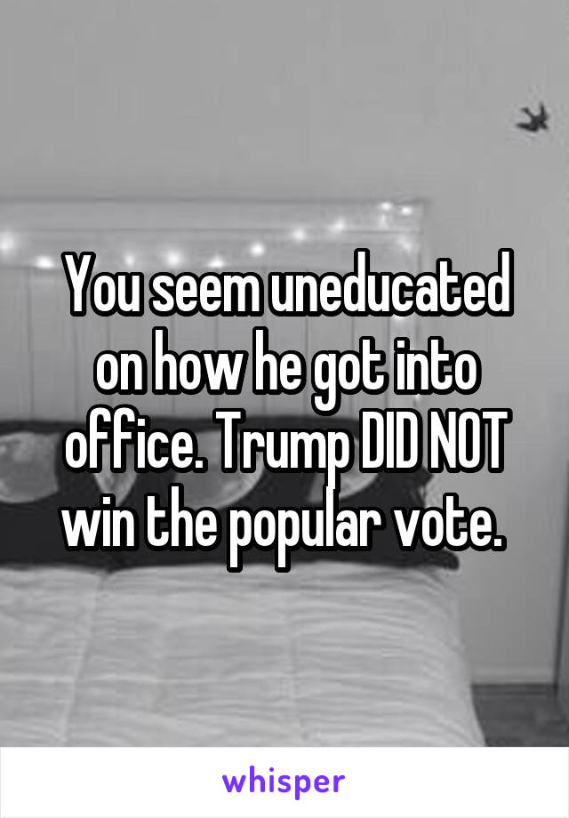 You seem uneducated on how he got into office. Trump DID NOT win the popular vote. 