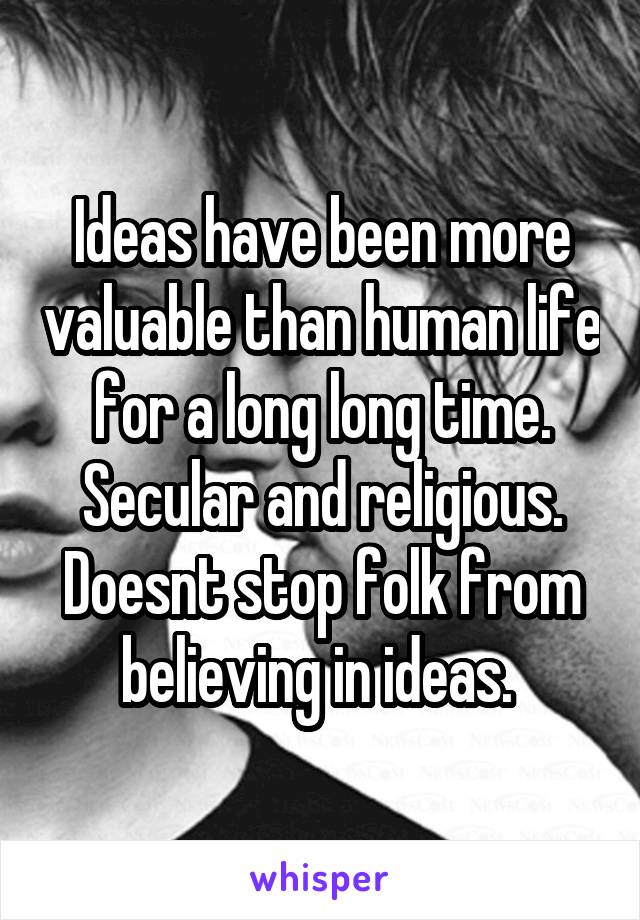 Ideas have been more valuable than human life for a long long time. Secular and religious. Doesnt stop folk from believing in ideas. 