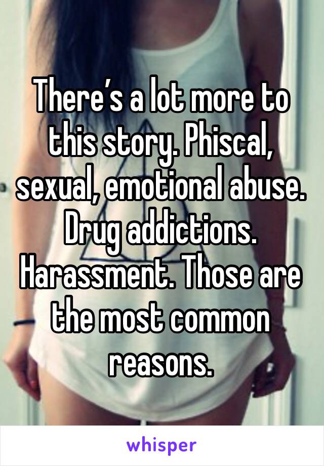 There’s a lot more to this story. Phiscal, sexual, emotional abuse. Drug addictions. Harassment. Those are the most common reasons. 