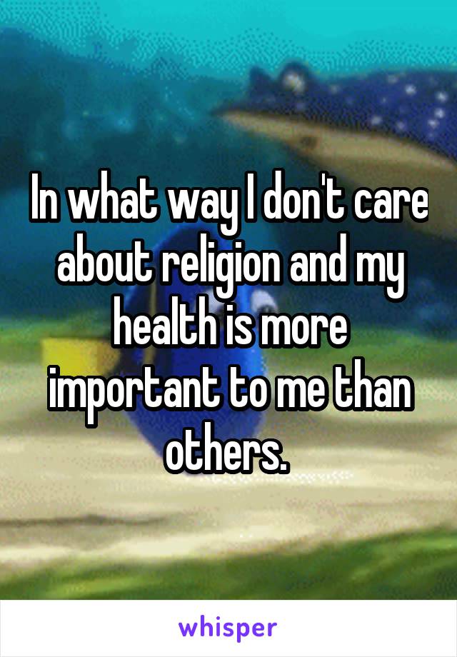 In what way I don't care about religion and my health is more important to me than others. 