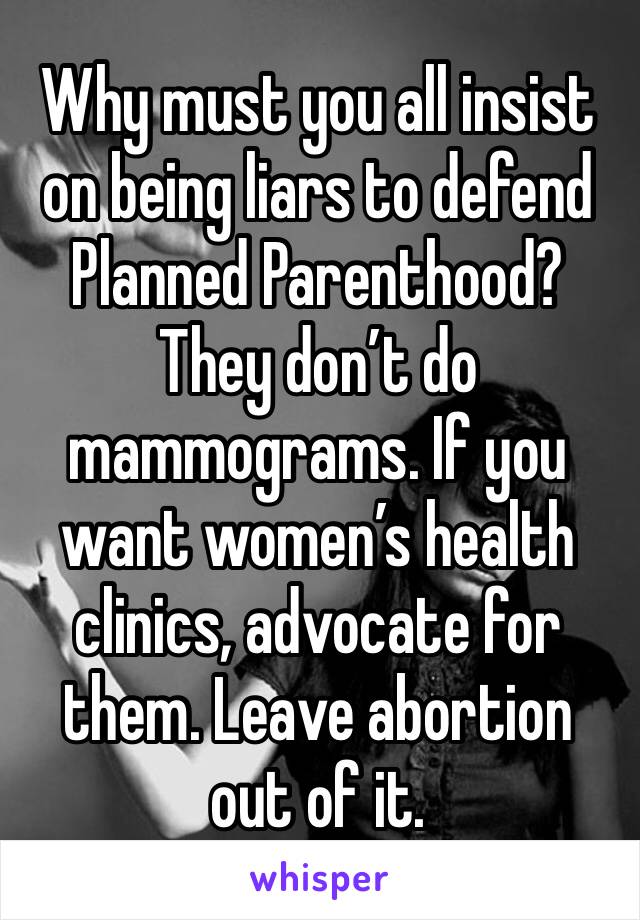 Why must you all insist on being liars to defend Planned Parenthood? They don’t do mammograms. If you want women’s health clinics, advocate for them. Leave abortion out of it.