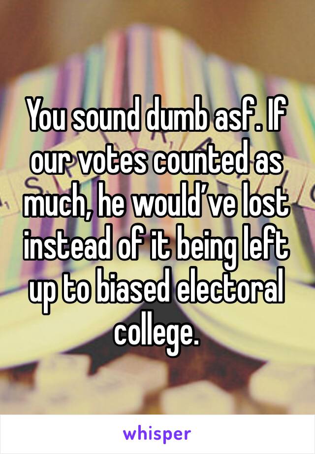 You sound dumb asf. If our votes counted as much, he would’ve lost instead of it being left up to biased electoral college. 