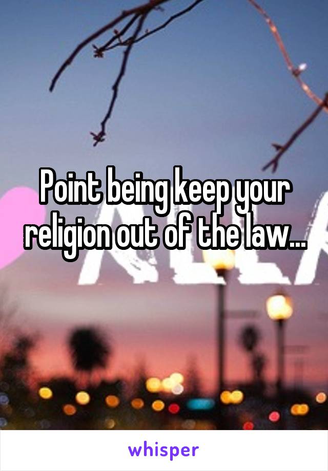 Point being keep your religion out of the law... 