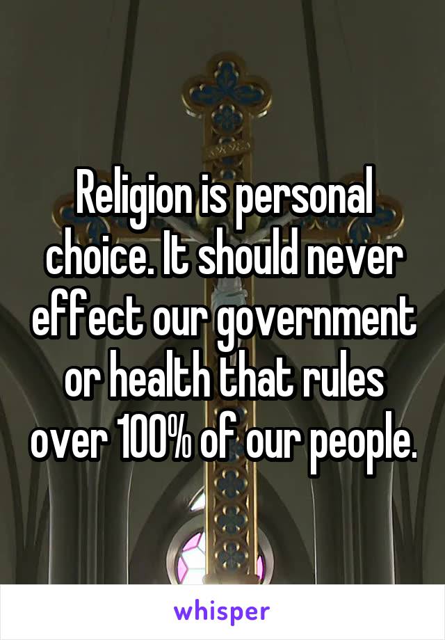 Religion is personal choice. It should never effect our government or health that rules over 100% of our people.