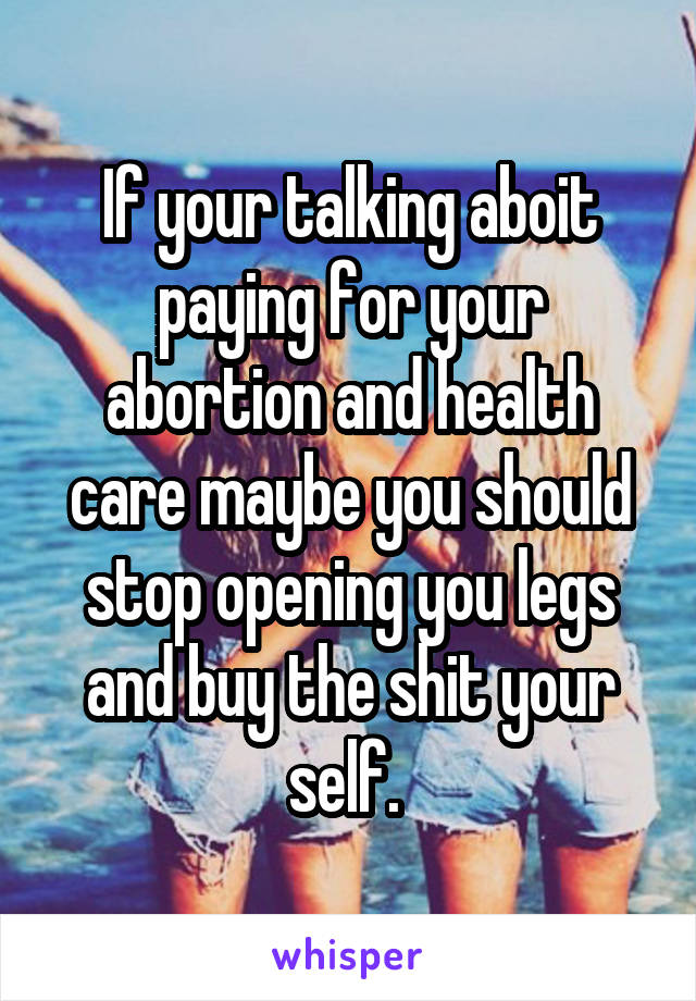 If your talking aboit paying for your abortion and health care maybe you should stop opening you legs and buy the shit your self. 