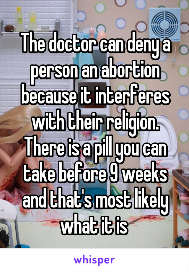 The doctor can deny a person an abortion because it interferes with their religion. There is a pill you can take before 9 weeks and that's most likely what it is 