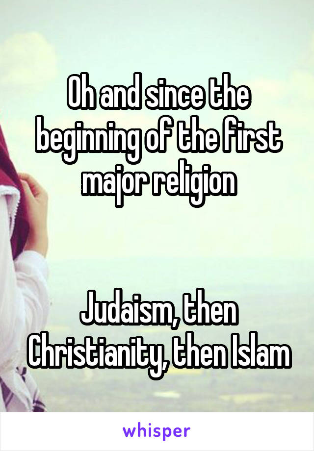 Oh and since the beginning of the first major religion


Judaism, then Christianity, then Islam