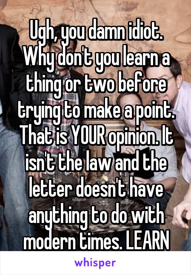 Ugh, you damn idiot. Why don't you learn a thing or two before trying to make a point. That is YOUR opinion. It isn't the law and the letter doesn't have anything to do with modern times. LEARN