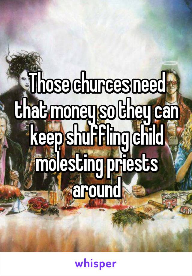 Those churces need that money so they can keep shuffling child molesting priests around