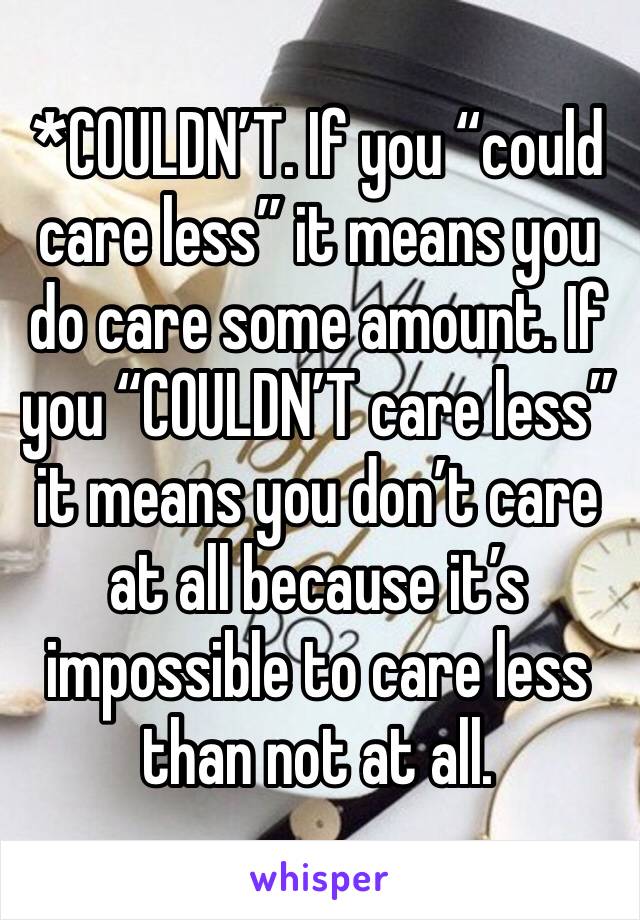 *COULDN’T. If you “could care less” it means you do care some amount. If you “COULDN’T care less” it means you don’t care at all because it’s impossible to care less than not at all. 