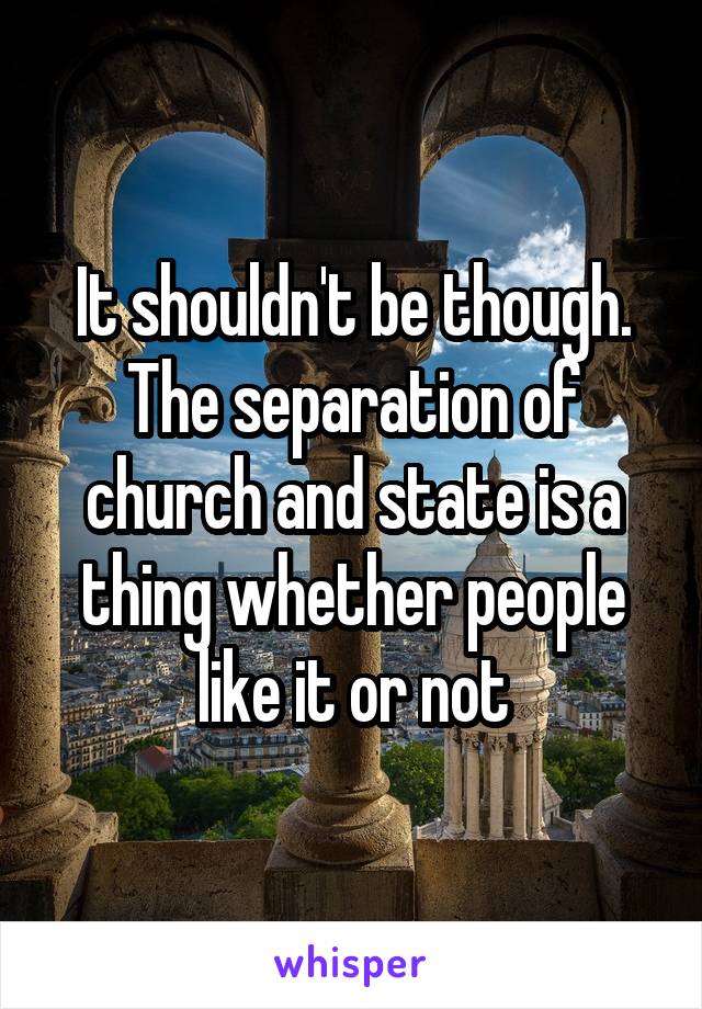 It shouldn't be though. The separation of church and state is a thing whether people like it or not