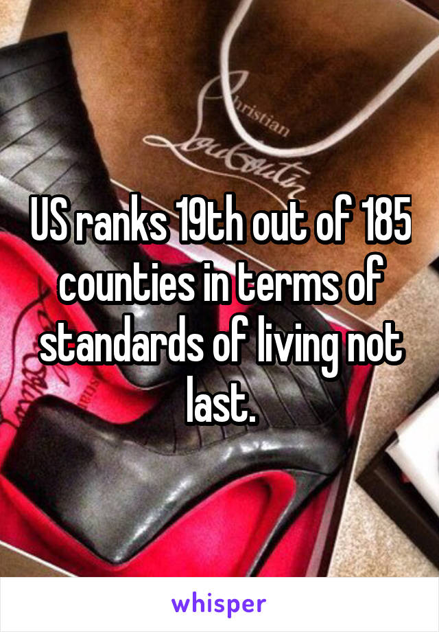 US ranks 19th out of 185 counties in terms of standards of living not last.