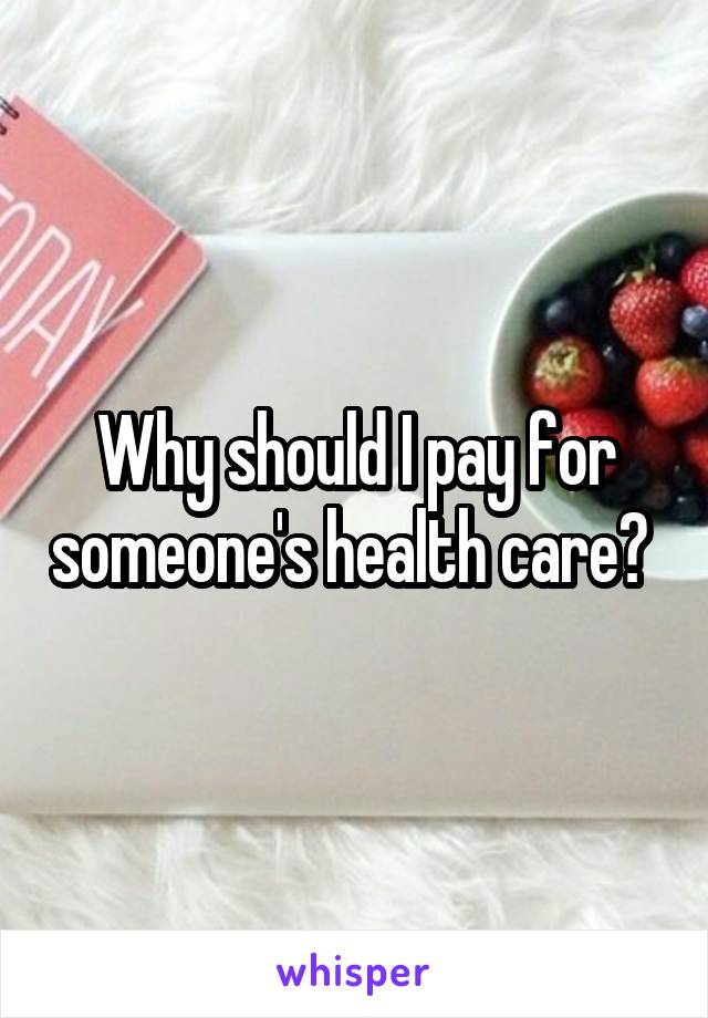 Why should I pay for someone's health care? 