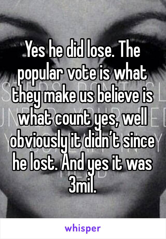 Yes he did lose. The popular vote is what they make us believe is what count yes, well obviously it didn’t since he lost. And yes it was 3mil. 