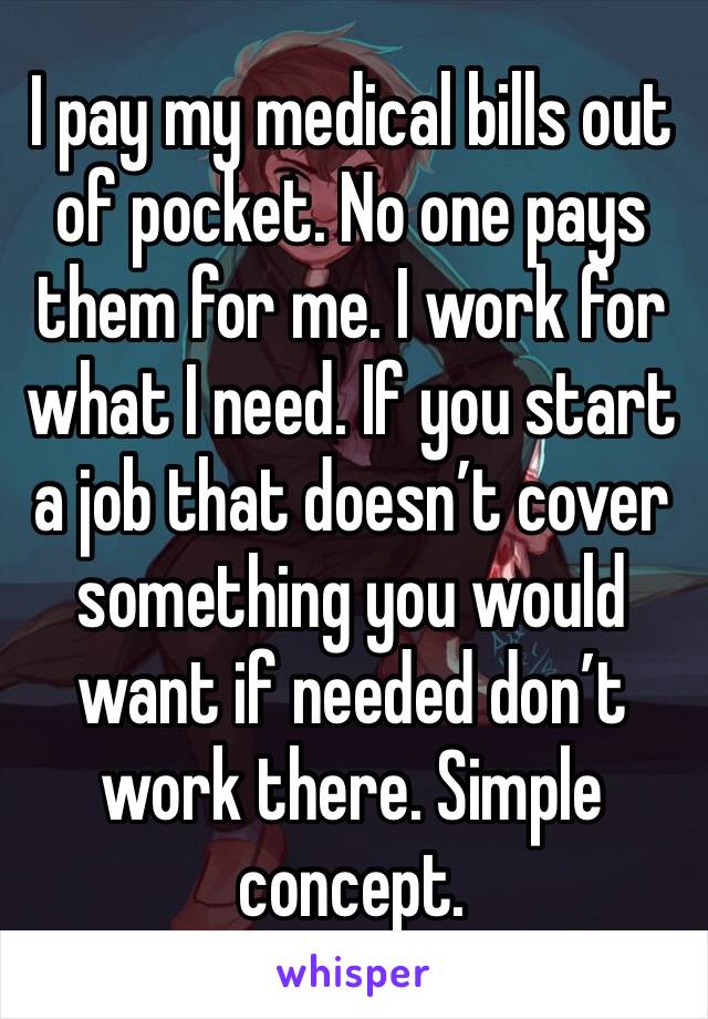 I pay my medical bills out of pocket. No one pays them for me. I work for what I need. If you start a job that doesn’t cover something you would want if needed don’t work there. Simple concept.