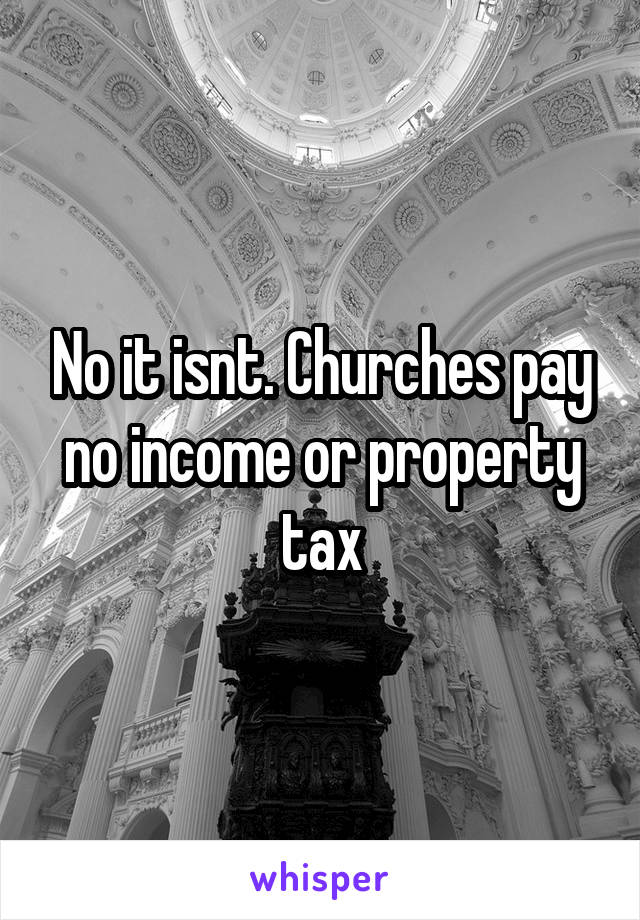 No it isnt. Churches pay no income or property tax