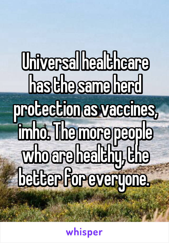 Universal healthcare has the same herd protection as vaccines, imho. The more people who are healthy, the better for everyone. 