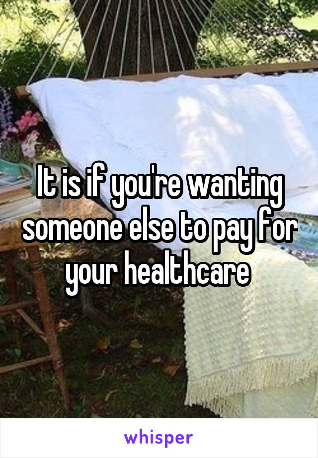 It is if you're wanting someone else to pay for your healthcare 