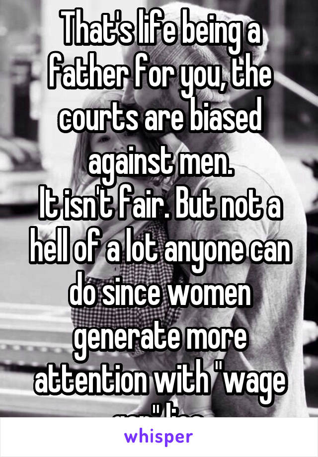 That's life being a father for you, the courts are biased against men.
It isn't fair. But not a hell of a lot anyone can do since women generate more attention with "wage gap" lies.