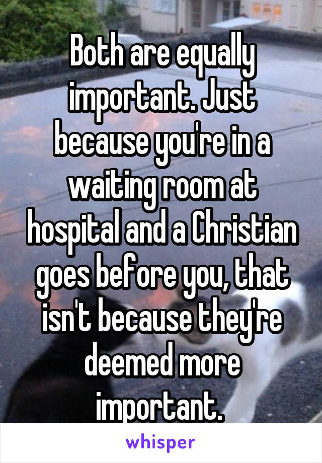 Both are equally important. Just because you're in a waiting room at hospital and a Christian goes before you, that isn't because they're deemed more important. 