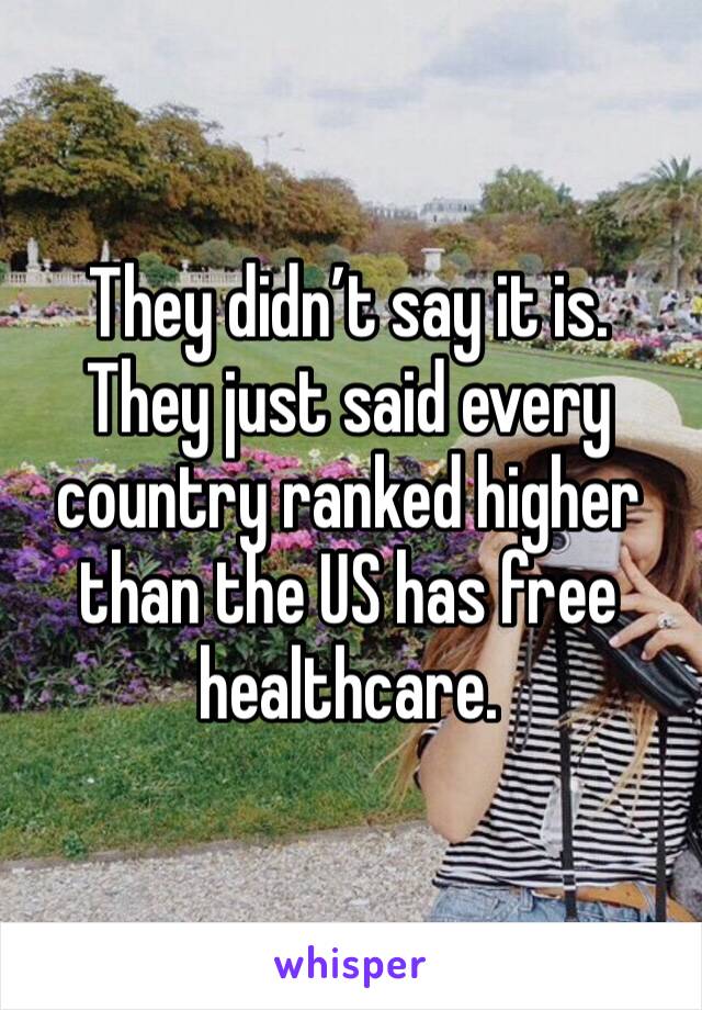 They didn’t say it is. They just said every country ranked higher than the US has free healthcare. 