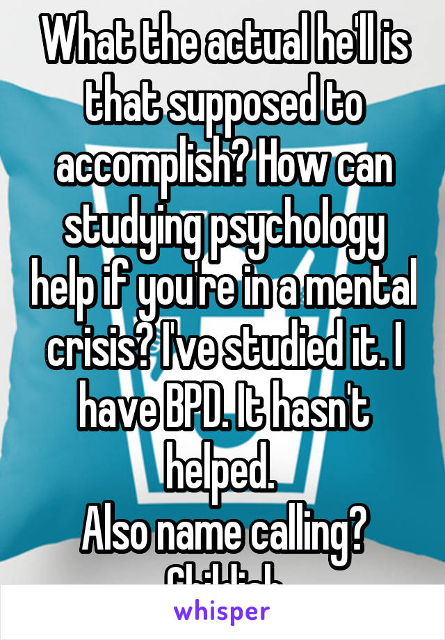 What the actual he'll is that supposed to accomplish? How can studying psychology help if you're in a mental crisis? I've studied it. I have BPD. It hasn't helped. 
Also name calling? Childish