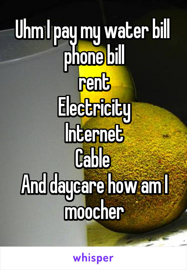 Uhm I pay my water bill 
phone bill
rent
Electricity
Internet
Cable 
And daycare how am I moocher
