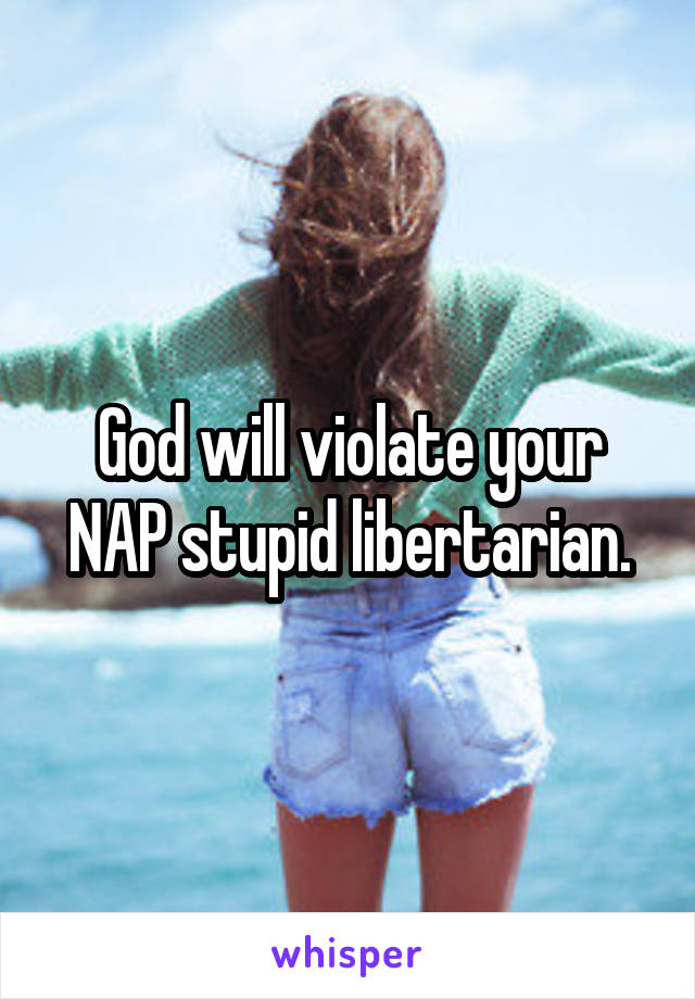 God will violate your NAP stupid libertarian.