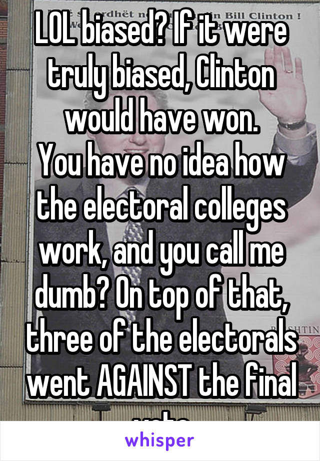 LOL biased? If it were truly biased, Clinton would have won.
You have no idea how the electoral colleges work, and you call me dumb? On top of that, three of the electorals went AGAINST the final vote