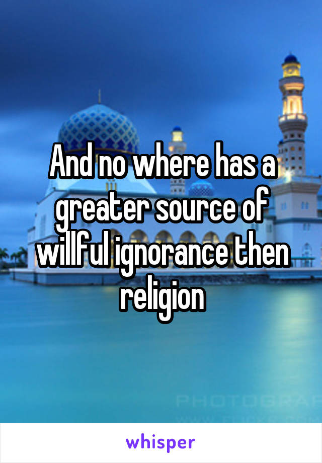 And no where has a greater source of willful ignorance then religion