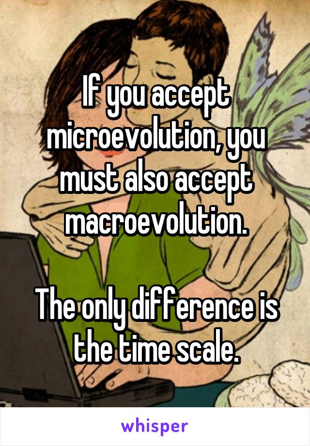If you accept microevolution, you must also accept macroevolution.

The only difference is the time scale.