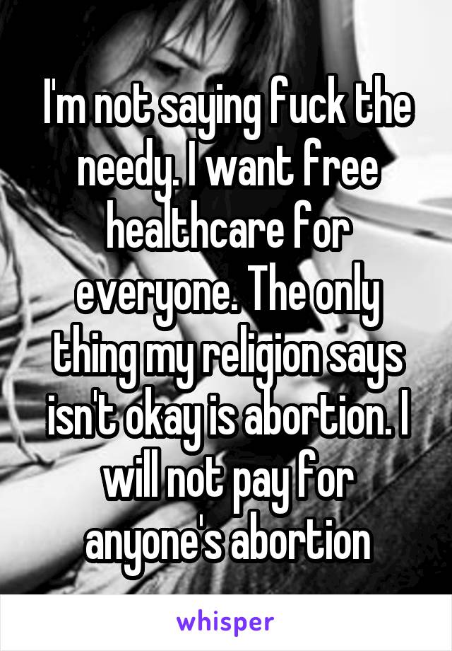 I'm not saying fuck the needy. I want free healthcare for everyone. The only thing my religion says isn't okay is abortion. I will not pay for anyone's abortion