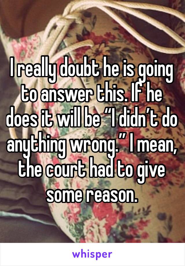 I really doubt he is going to answer this. If he does it will be “I didn’t do anything wrong.” I mean, the court had to give some reason. 