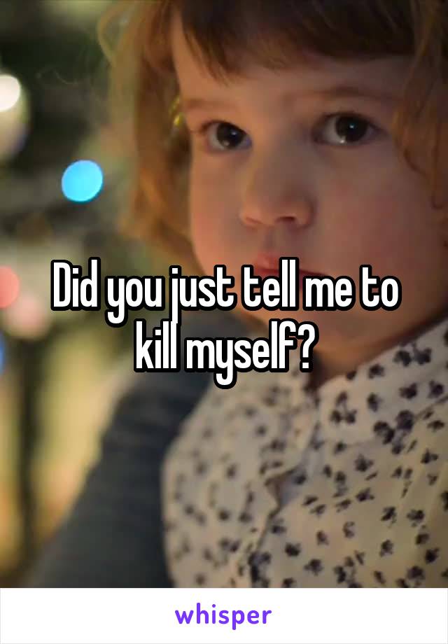 Did you just tell me to kill myself?