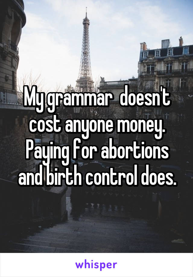 My grammar  doesn't cost anyone money. Paying for abortions and birth control does.