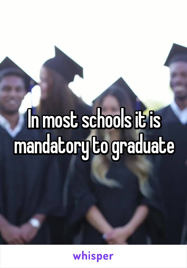 In most schools it is mandatory to graduate