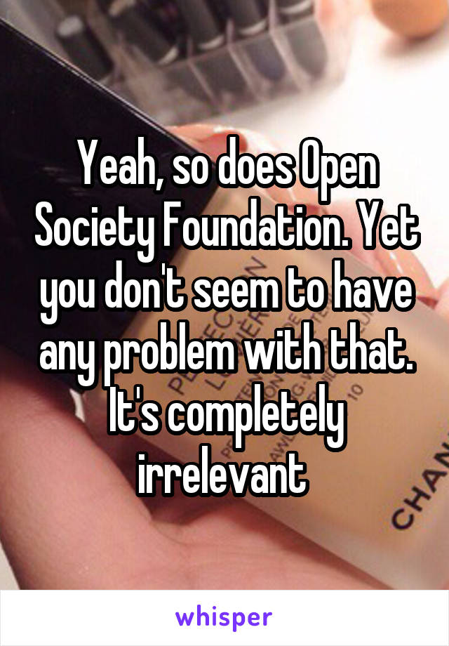 Yeah, so does Open Society Foundation. Yet you don't seem to have any problem with that. It's completely irrelevant 