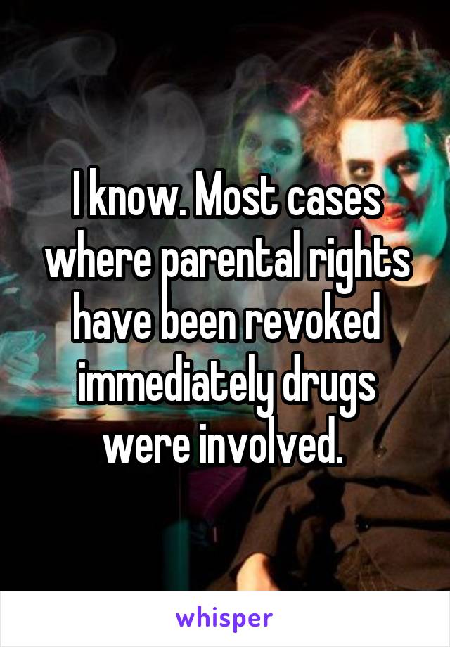 I know. Most cases where parental rights have been revoked immediately drugs were involved. 