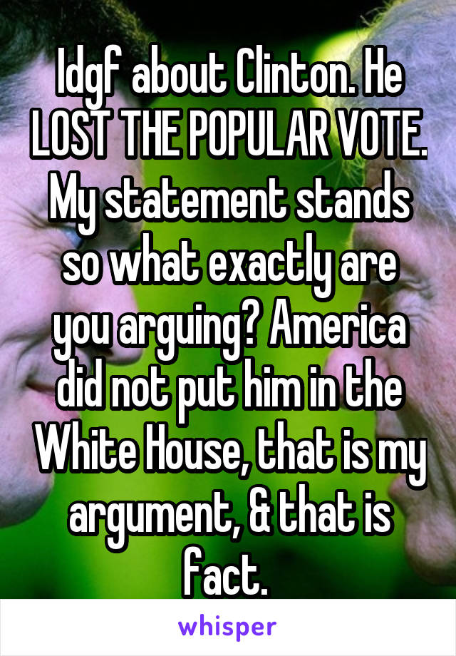 Idgf about Clinton. He LOST THE POPULAR VOTE. My statement stands so what exactly are you arguing? America did not put him in the White House, that is my argument, & that is fact. 