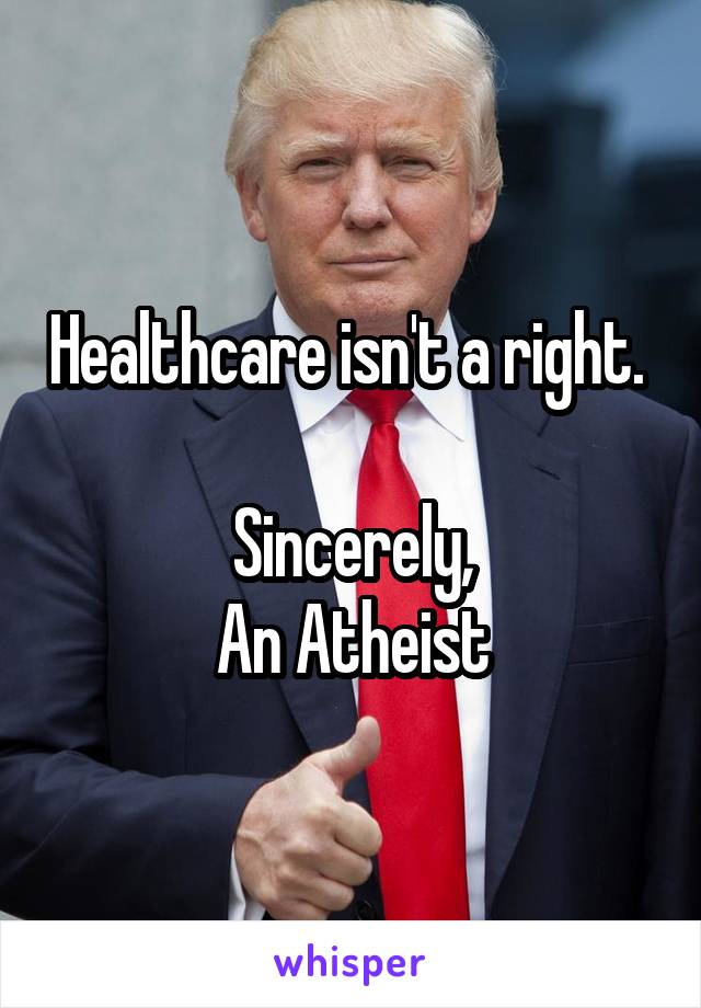 Healthcare isn't a right. 

Sincerely,
An Atheist