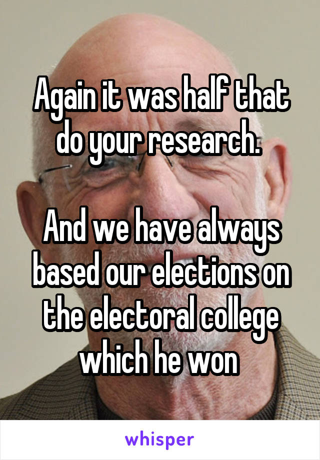 Again it was half that do your research. 

And we have always based our elections on the electoral college which he won 