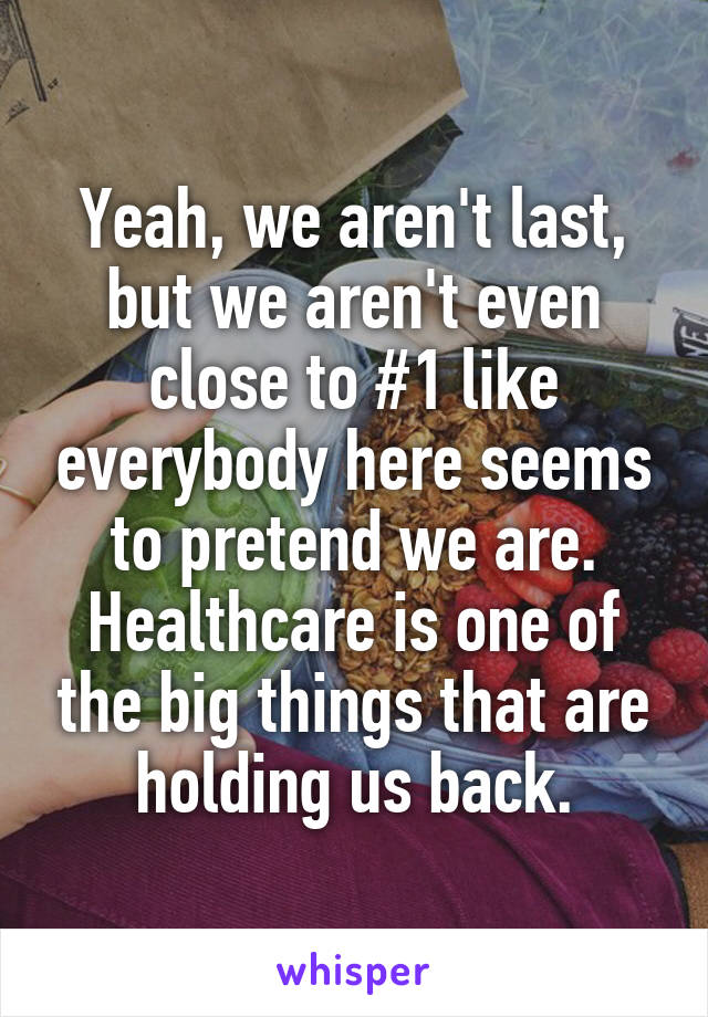 Yeah, we aren't last, but we aren't even close to #1 like everybody here seems to pretend we are. Healthcare is one of the big things that are holding us back.