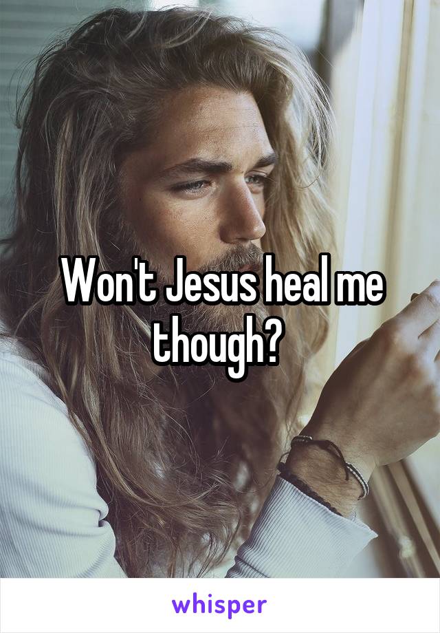 Won't Jesus heal me though? 