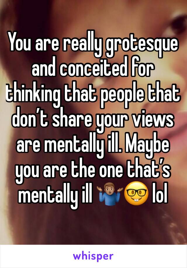 You are really grotesque and conceited for thinking that people that don’t share your views are mentally ill. Maybe you are the one that’s mentally ill 🤷🏽‍♂️🤓 lol