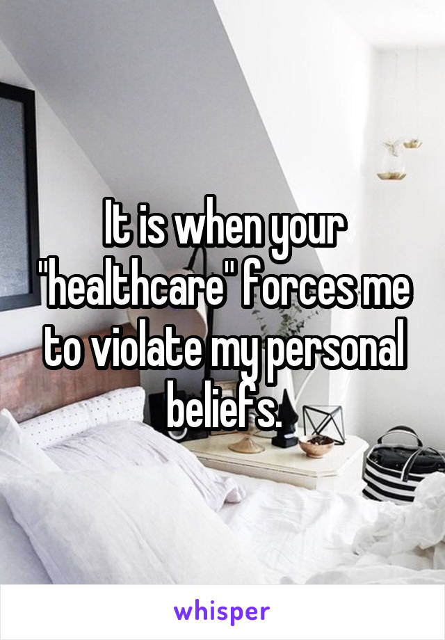 It is when your "healthcare" forces me to violate my personal beliefs.